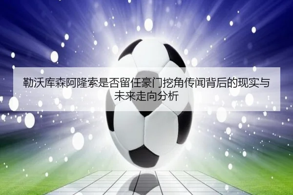 勒沃库森阿隆索是否留任豪门挖角传闻背后的现实与未来走向分析