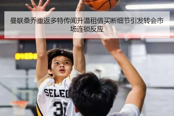 曼联桑乔重返多特传闻升温租借买断细节引发转会市场连锁反应