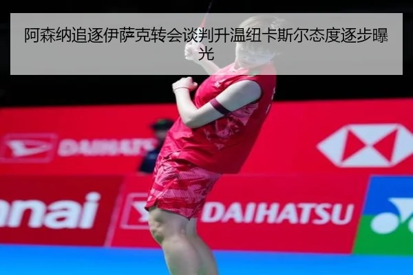 阿森纳追逐伊萨克转会谈判升温纽卡斯尔态度逐步曝光
