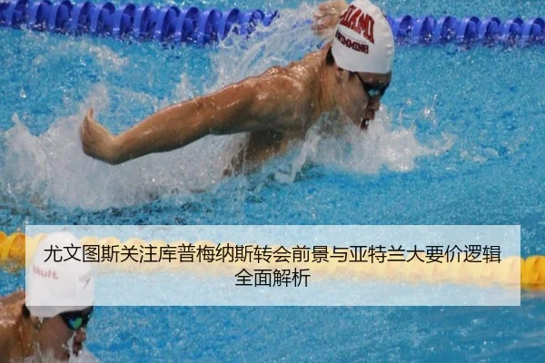 尤文图斯关注库普梅纳斯转会前景与亚特兰大要价逻辑全面解析