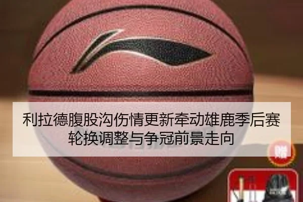 利拉德腹股沟伤情更新牵动雄鹿季后赛轮换调整与争冠前景走向