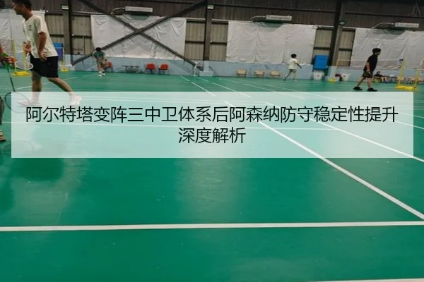 阿尔特塔变阵三中卫体系后阿森纳防守稳定性提升深度解析