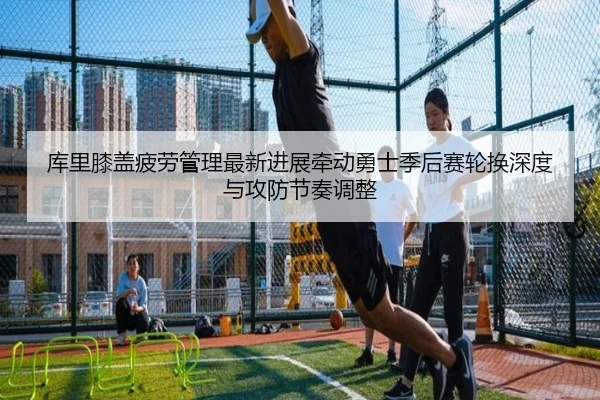 库里膝盖疲劳管理最新进展牵动勇士季后赛轮换深度与攻防节奏调整