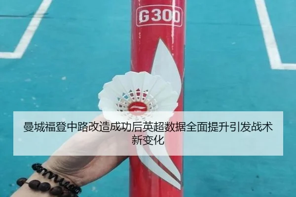 曼城福登中路改造成功后英超数据全面提升引发战术新变化