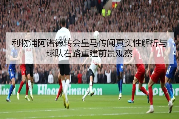 利物浦阿诺德转会皇马传闻真实性解析与球队右路重建前景观察