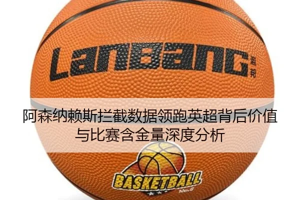 阿森纳赖斯拦截数据领跑英超背后价值与比赛含金量深度分析