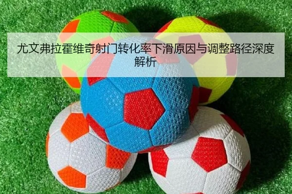 尤文弗拉霍维奇射门转化率下滑原因与调整路径深度解析