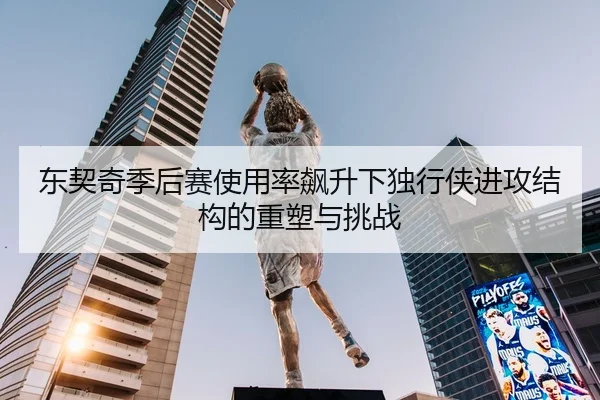 东契奇季后赛使用率飙升下独行侠进攻结构的重塑与挑战