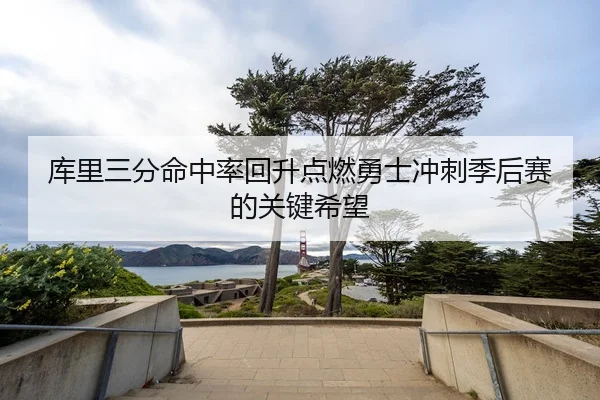 库里三分命中率回升点燃勇士冲刺季后赛的关键希望